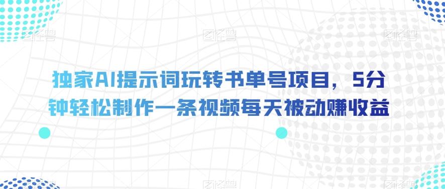 独家AI提示词玩转书单号项目，5分钟轻松制作一条视频每天被动赚收益【揭秘】-木白网创