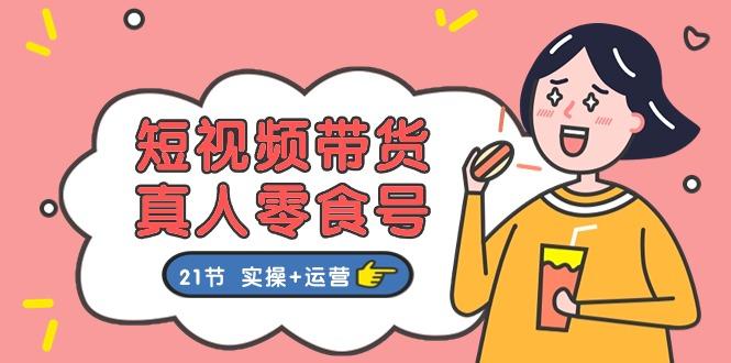 短视频带货&真人零食号：更全面的零食带货教程：21节 实操+运营-木白网创