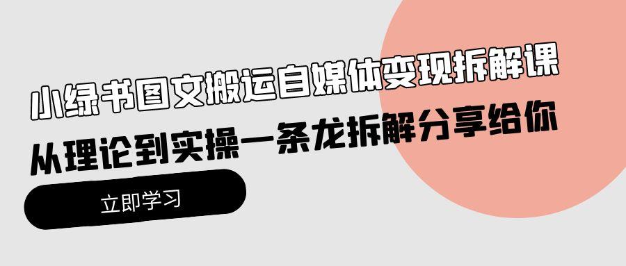 (10055期)小绿书图文搬运自媒体变现拆解课，从理论到实操一条龙拆解分享给你-木白网创
