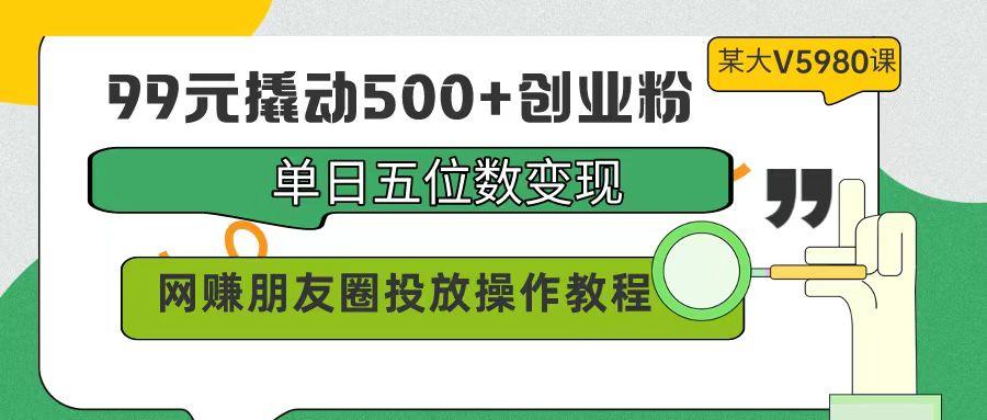 (9534期)99元撬动500+创业粉，单日五位数变现，网赚朋友圈投放操作教程价值5980！-木白网创