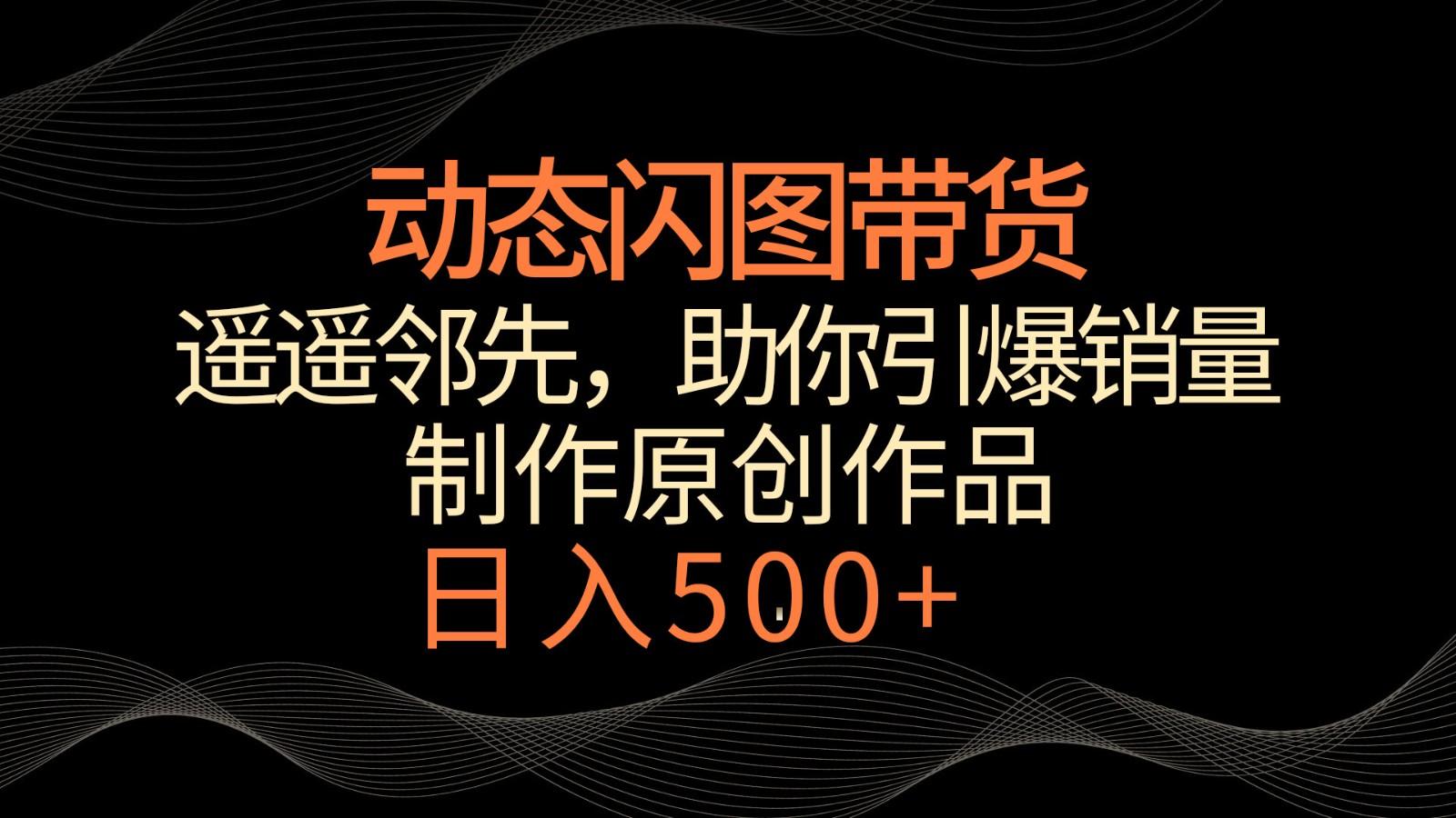 动态闪图带货，遥遥领先，冷门玩法，助你轻松引爆销量！日入500+-木白网创