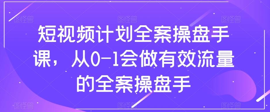 短视频计划全案操盘手课，从0-1会做有效流量的全案操盘手-木白网创