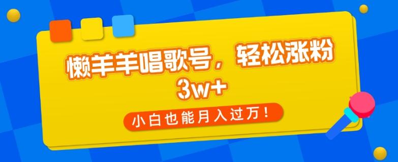 懒羊羊唱歌号，轻松涨粉3w+，小白也能轻松月入过万！-木白网创
