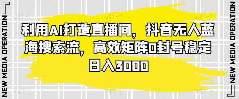利用AI打造直播间，抖音无人蓝海搜索流，高效矩阵0封号稳定日入3000-木白网创