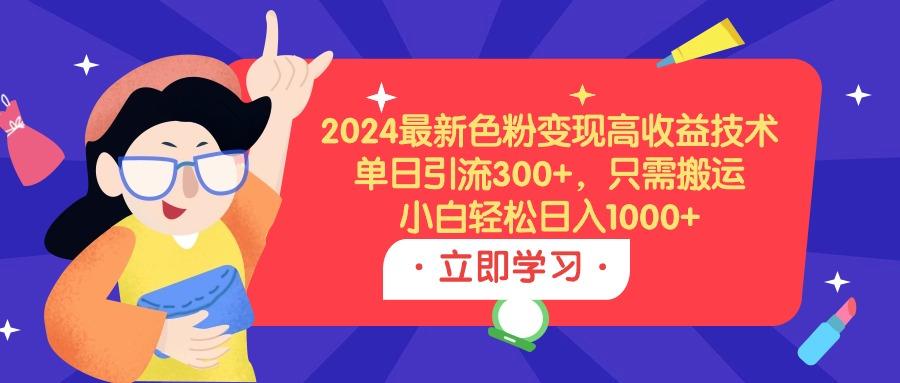 (9480期)2024最新色粉变现高收益技术，单日引流300+，只需搬运，小白轻松日入1000+-木白网创