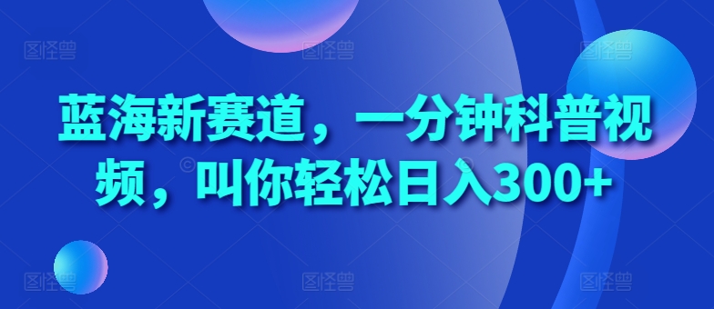 蓝海新赛道，一分钟科普视频，叫你轻松日入300+【揭秘】-木白网创