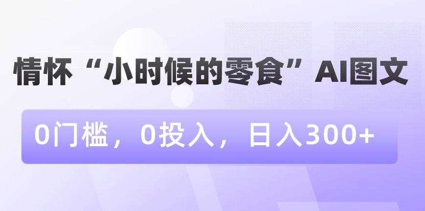 情怀“小时候的零食”AI图文，0门槛，0投入，日入300+【揭秘】-木白网创