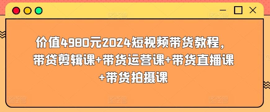 价值4980元2024短视频带货教程，带贷剪辑课+带货运营课+带货直播课+带货拍摄课-木白网创