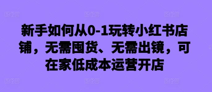 新手如何从0-1玩转小红书店铺，无需囤货、无需出镜，可在家低成本运营开店-木白网创