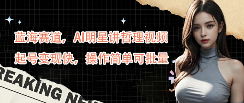蓝海赛道，AI明星讲哲理视频，起号变现快，操作简单可批量【揭秘】-木白网创