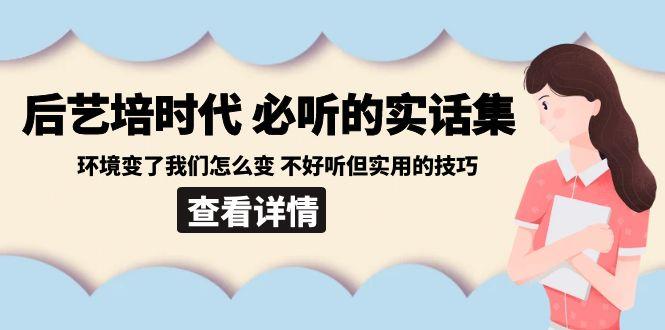 后艺培时代之必听的实话集：环境变了我们怎么变 不好听但实用的技巧-木白网创