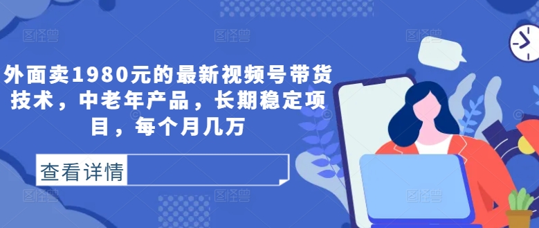 外面卖1980元的最新视频号带货技术，中老年产品，长期稳定项目，每个月几万-木白网创