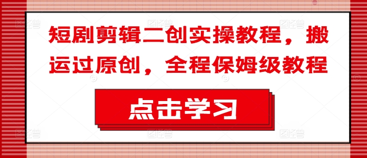 短剧剪辑二创实操教程，搬运过原创，全程保姆级教程-木白网创