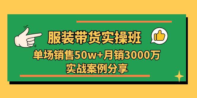 服装带货实操培训班：单场销售50w+月销3000万实战案例分享(27节-木白网创