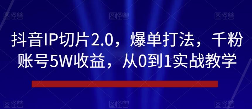 抖音IP切片2.0，爆单打法，千粉账号5W收益，从0到1实战教学【揭秘】-木白网创