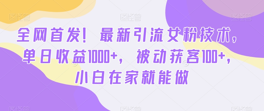 全网首发！最新引流女粉技术，单日收益1000+，被动获客100+，小白在家就能做【揭秘】-木白网创