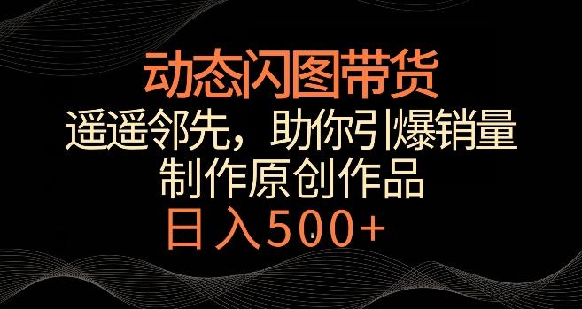 动态闪图带货，遥遥领先，冷门玩法，助你轻松引爆销量，日赚500+【揭秘】-木白网创