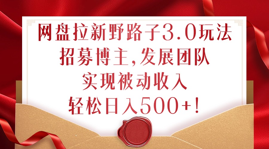 网盘拉新野路子3.0玩法，招募博主，发展团队，实现被动收入，轻松日入500+【揭秘】-木白网创