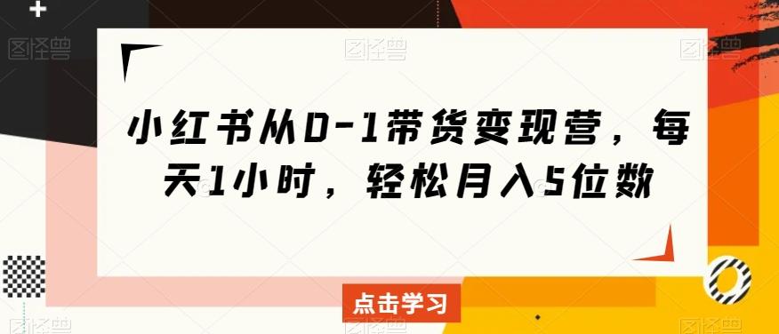 小红书从0-1带货变现营，每天1小时，轻松月入5位数-木白网创