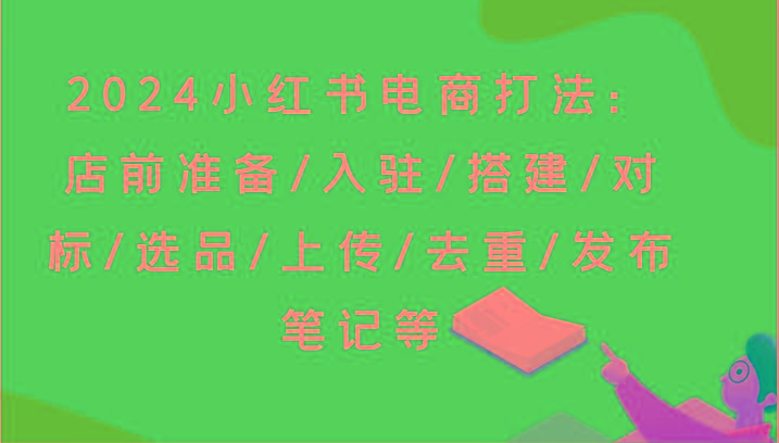 2024小红书电商打法：店前准备/入驻/搭建/对标/选品/上传/去重/发布笔记等-木白网创