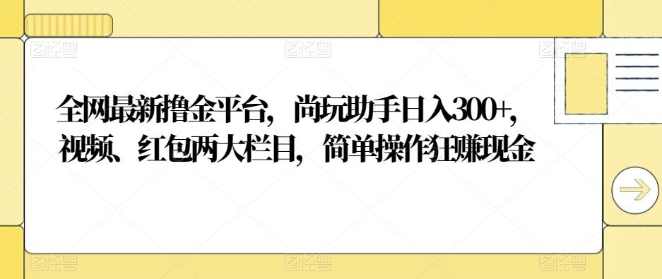 全网最新撸金平台，尚玩助手日入300+，视频、红包两大栏目，简单操作狂赚现金-木白网创