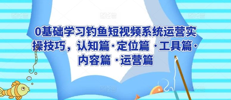 0基础学习钓鱼短视频系统运营实操技巧，认知篇·定位篇 ·工具篇·内容篇 ·运营篇-木白网创