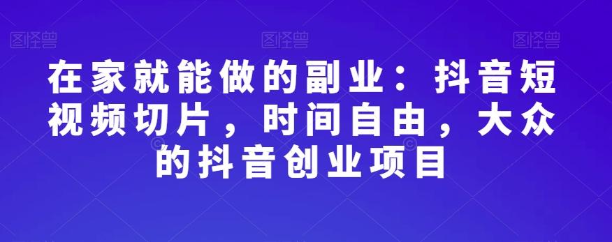 在家就能做的副业：抖音短视频切片，时间自由，大众的抖音创业项目-木白网创