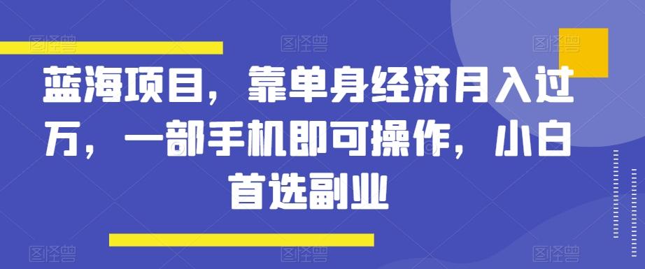 蓝海项目，靠单身经济月入过万，一部手机即可操作，小白首选副业【揭秘】-木白网创