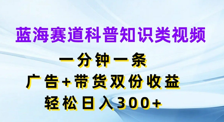 蓝海赛道科普知识类视频，一分钟一条，广告+带货双份收益，轻松日入300+【揭秘】-木白网创