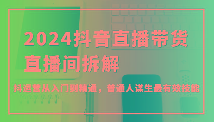 2024抖音直播带货直播间拆解，抖运营从入门到精通，普通人谋生最有效技能-木白网创