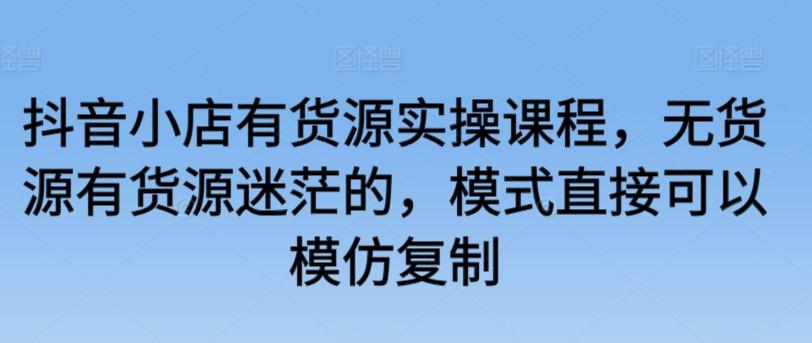 抖音小店有货源实操课程，无货源有货源迷茫的，模式直接可以模仿复制-木白网创