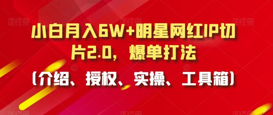 小白月入6W+明星网红IP切片2.0，爆单打法(介绍、授权、实操、工具箱)【揭秘】-木白网创