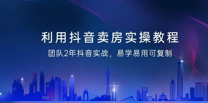 利用抖音-卖房实操教程，团队2年抖音实战，易学易用可复制(43节无水印)-木白网创