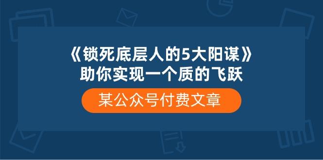 某公众号付费文章《锁死底层人的5大阳谋》助你实现一个质的飞跃-木白网创