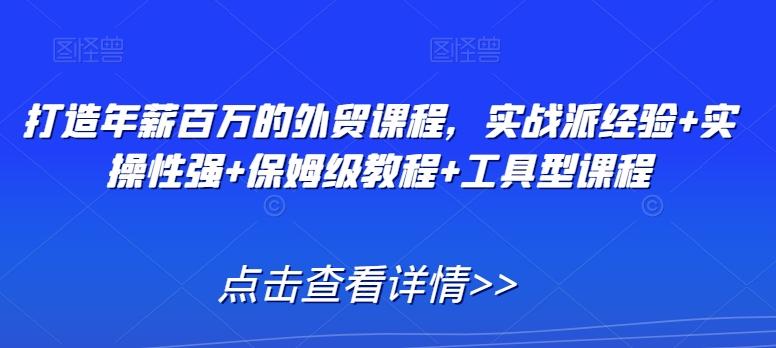 打造年薪百万的外贸课程，实战派经验+实操性强+保姆级教程+工具型课程-木白网创