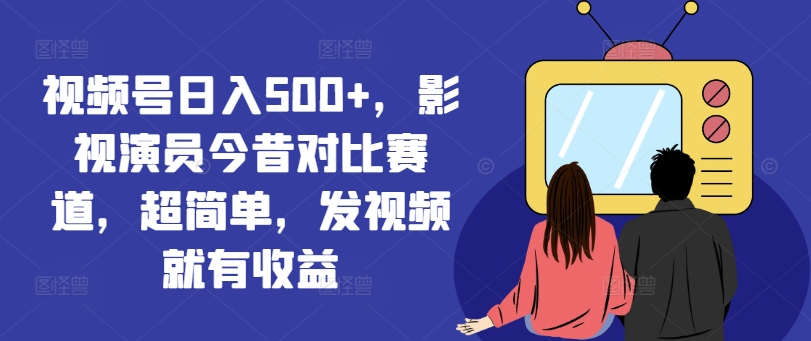 视频号日入500+，影视演员今昔对比赛道，超简单，发视频就有收益【揭秘】-木白网创