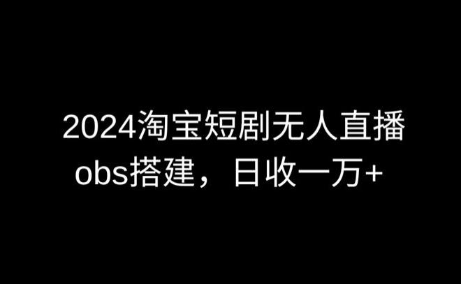 2024最新淘宝短剧无人直播，obs多窗口搭建，日收6000+【揭秘】-木白网创