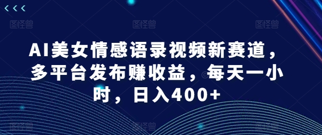 AI美女情感语录视频新赛道，多平台发布赚收益，每天一小时，日入400+【揭秘】-木白网创
