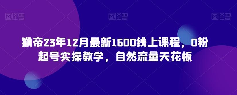 猴帝23年12月最新1600线上课程，0粉起号实操教学，自然流量天花板-木白网创