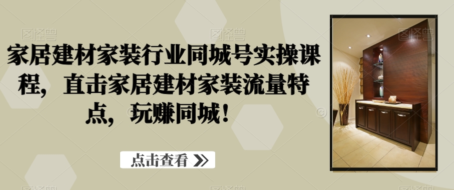 家居建材家装行业同城号实操课程，直击家居建材家装流量特点，玩赚同城！-木白网创