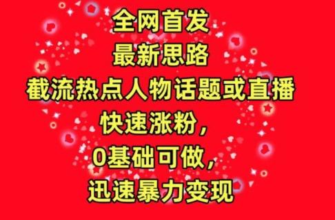 全网首发，截流热点人物话题或直播，快速涨粉，0基础可做，迅速暴力变现【揭秘】-木白网创
