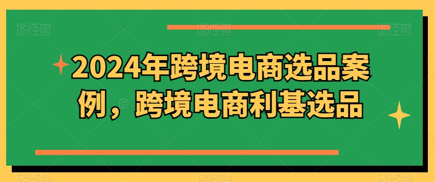 2024年跨境电商选品案例，跨境电商利基选品(更新)-木白网创