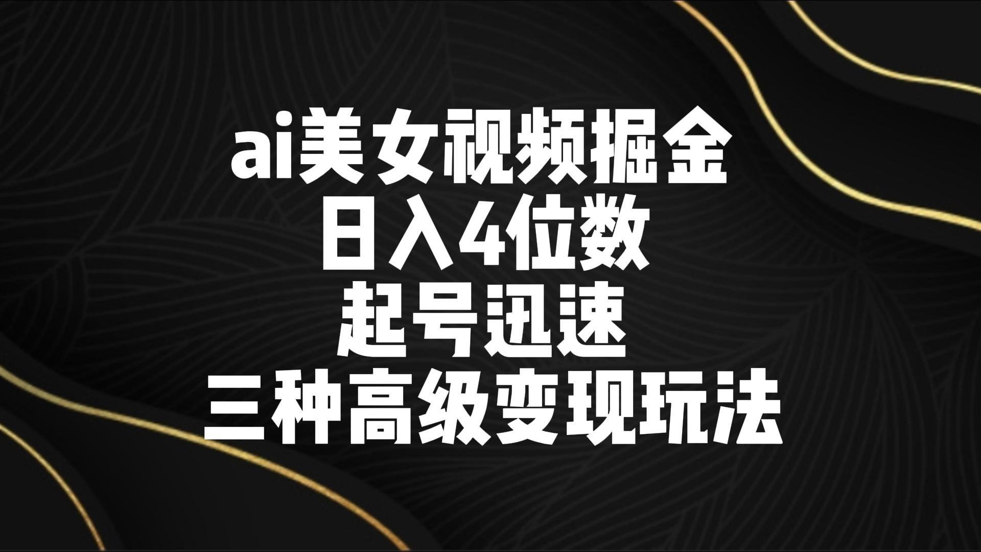 ai美女视频掘金 日入4位数 起号迅速 三种高级变现玩法-木白网创