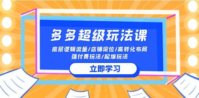 (10011期)2024多多 超级玩法课 流量底层逻辑/店铺定位/高转化布局/强付费/起爆玩法-木白网创