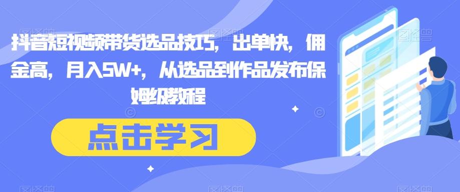 抖音短视频带货选品技巧，出单快，佣金高，月入5W+，从选品到作品发布保姆级教程-木白网创
