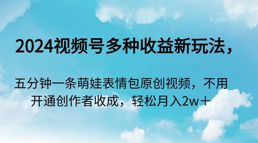 2024视频号多种收益新玩法，五分钟一条萌娃表情包原创视频，不用开通创…-木白网创