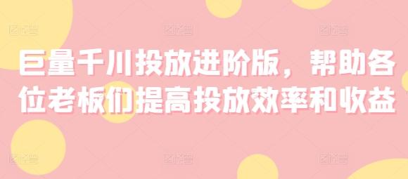 巨量千川投放进阶版，帮助各位老板们提高投放效率和收益-木白网创