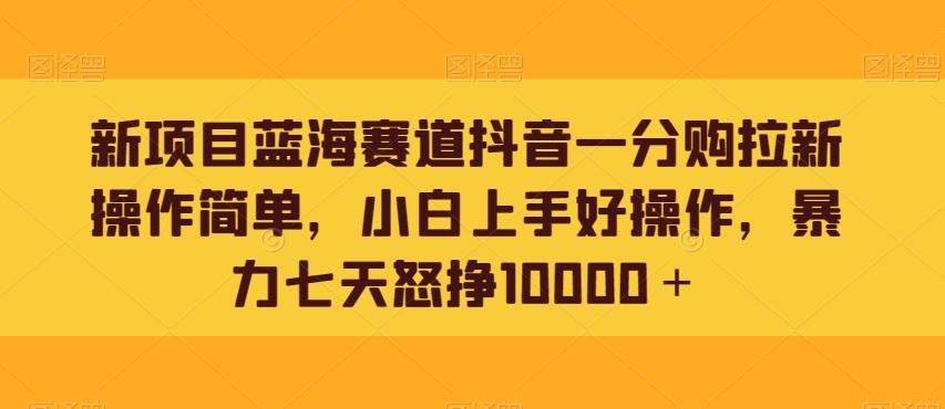 新项目蓝海赛道抖音一分购拉新操作简单，小白上手好操作，暴力七天怒挣10000＋-木白网创