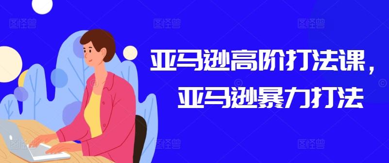 亚马逊高阶打法课，亚马逊暴力打法-木白网创