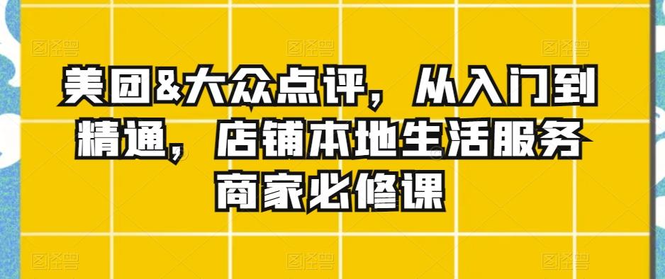 美团&大众点评，从入门到精通，店铺本地生活服务商家必修课-木白网创